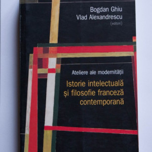 Bogdan Ghiu, Vlad Alexandrescu (ed.) - Ateliere ale modernitatii. Istorie intelectuala si filosofie franceza contemporana