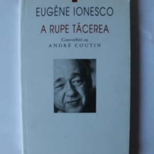 Eugene Ionesco - A rupe tacerea. Convorbiri cu Andre Coutin