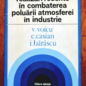 V. Voicu, E. Casian, I. Barascu - Realizari recente in combaterea poluarii atmosferice in industrie (editie hardcover)