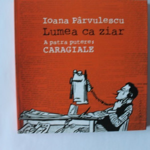 Ioana Parvulescu - Lumea ca ziar. A patra putere: Caragiale