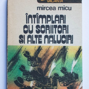 Mircea Micu - Intamplari cu scriitori si alte naluciri