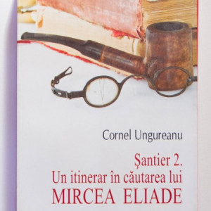 Cornel Ungureanu - Santier 2. Un itinerar in cautarea lui Mircea Eliade