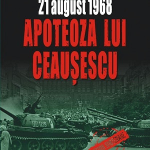 Lavinia Betea (coord.), Cristina Diac, Florin‑Razvan Mihai, Ilarion Tiu - 21 august 1968. Apoteoza lui Ceausescu