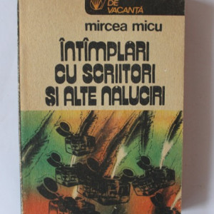 Mircea Micu - Intamplari cu scriitori si alte naluciri