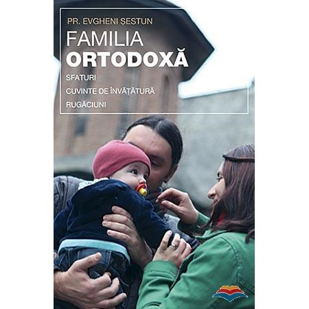 Familia ortodoxa. Sfaturi, cuvinte de invatatura, rugaciuni