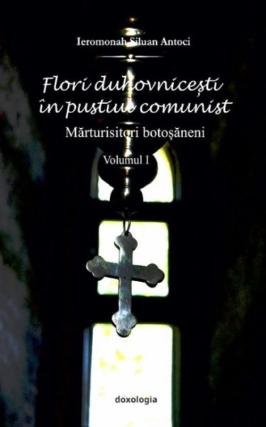 Flori duhovnicesti in pustiul comunist. Marturisitorii botosaneni - Vol. I