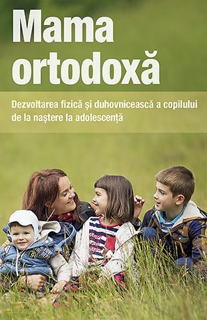 Mama ortodoxa. Dezvoltarea fizica si duhovniceasca a copilului de la nastere la adolescenta