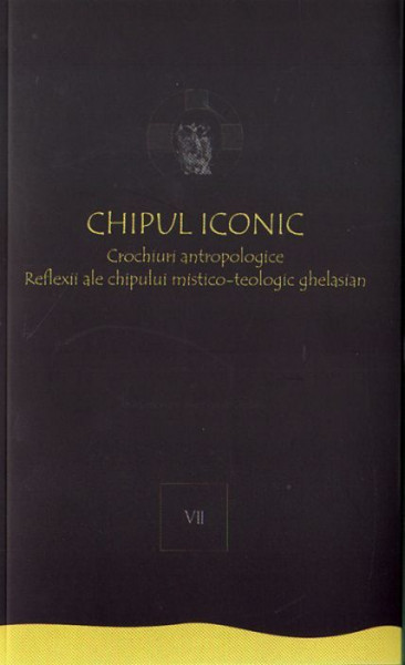 Chipul iconic. Crochiuri antropologice. Reflexii ale chipului mistico-teologic ghelasian. Vol. VII