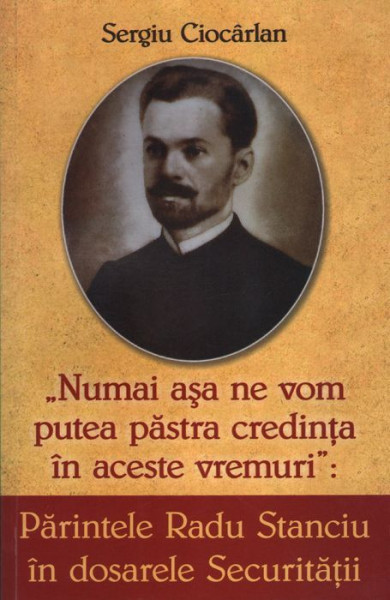 Parintele Radu Stanciu in dosarele securitatii. Numai asa ne vom pastra credinta in aceste vremuri