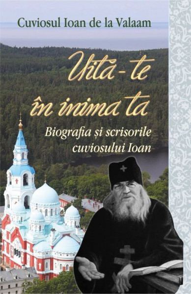 Uita-te in inima ta. Biografia si scrisorile Cuviosului Ioan