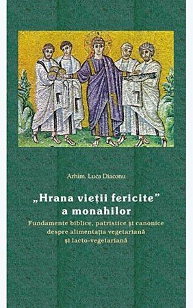 Hrana vietii fericite a monahilor - Fundamente biblice, patristice si canonice despre alimentatia vegetariana si lacto-vegetariana