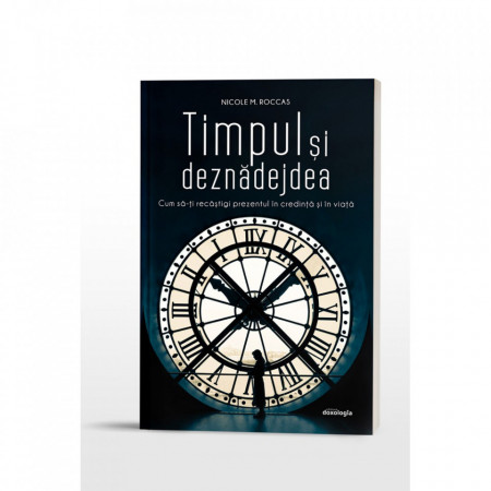TIMPUL ȘI DEZNĂDEJDEA - CUM SĂ-ȚI RECÂȘTIGI PREZENTUL ÎN CREDINȚĂ ȘI ÎN VIAȚĂ