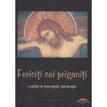 Fericiti cei prigoniti. Martiri ai temnitelor romanesti