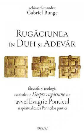 Rugaciunea in Duh si Adevar- filozofia si teologia capitolelor Despre rugaciune ale avvei Evagrie Ponticul ai spiritualitatea Parintilor pustiei