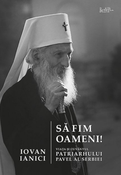 Sa fim oameni. Viata si cuvantul Patriarhului Pavel al Serbiei