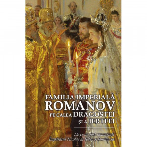 Familia Imperiala Romanov. Pe calea dragostei si a jertfei