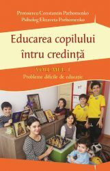 Educarea copilului intru credinta Vol I. Probleme dificile de educatie