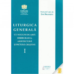 Liturgica generala cu notiuni de arta bisericeasca, arhitectura si pictura crestina. Vol. I