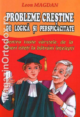 Leon Magdan-Probleme crestine de logica si perspicacitate-Pentru toate varstele,de la tineri isteti la batrani intelepti!-volumul 1