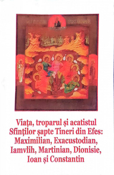 Viața, troparul și acatistul Sfintilor șapte Tineri din Efes: Maximilian, Exacustodian, Iamvlih, Martinian, Dionisie, Ioan, Constantin