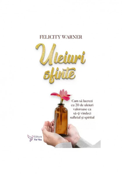 Uleiuri sfinte. Cum sa lucrezi cu 20 de uleiuri valoroase ca sa-ti vindeci sufletul si spiritul